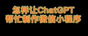 【GPT教程】怎样让ChatGPT帮忙制作微信小程序